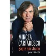 Sapte ani stranii. Jurnal 2018-2024 - Mircea Cartarescu