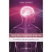 Secretul tineretii eterne. Echilibrul varstei bioelectrice - Ionel Mohirta