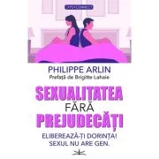 Sexualitatea fara prejudecati. Elibereaza-ti dorinta! Sexul nu are gen - Philippe Arlin