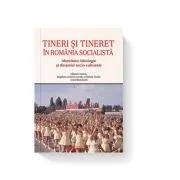 Tineri si tineret in Romania socialista. Identitate, ideologie si dinamici socio-culturale - Bogdan Cristian Iacob