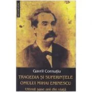 Tragedia si suferintele omului Mihai Eminescu. Ultimii sase ani din viata - Gavril Cornutiu