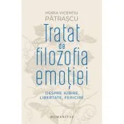 Tratat de filozofia emotiei. Despre iubire, libertate, fericire - Horia Vicentiu Patrascu