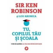 Tu, copilul tau si scoala. Cum sa ajungi la cea mai buna educatie - Sir Ken Robinson