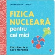 Universitatea copiilor. Fizica nucleara pentru cei mici - Chris Ferrie, Cara Florance