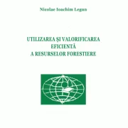 Utilizarea si valorificarea eficienta a resurselor forestiere - Nicolae Ioachim Legun