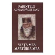 Viata mea. Marturia mea - Parintele Adrian Fageteanu