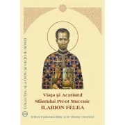 Viata si Acatistul Sfantului Preot Mucenic Ilarion Felea