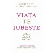 Viata te iubeste. 7 practici spirituale pentru vindecarea vietii - Louise L. Hay, Robert Holden